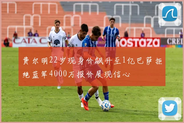 费尔明22岁现身价飙升至1亿巴萨拒绝蓝军4000万报价展现信心