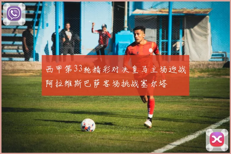 西甲第33轮精彩对决皇马主场迎战阿拉维斯巴萨客场挑战塞尔塔