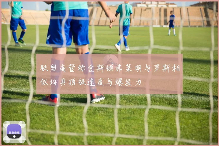 联盟高管称金斯顿弗莱明与罗斯相似均具顶级速度与爆发力