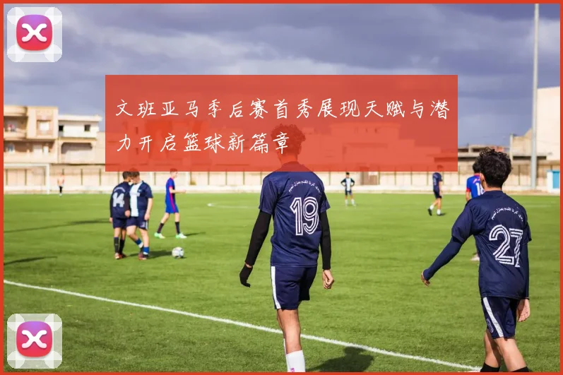 文班亚马季后赛首秀展现天赋与潜力开启篮球新篇章