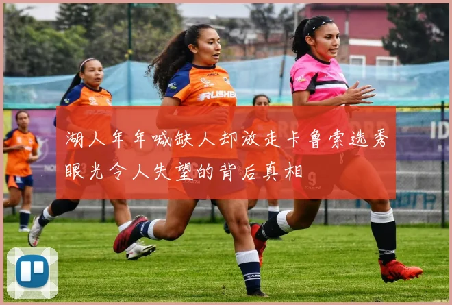 湖人年年喊缺人却放走卡鲁索选秀眼光令人失望的背后真相