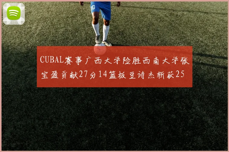 CUBAL赛事广西大学险胜西南大学张宝盈贡献27分14篮板豆诗杰斩获25分
