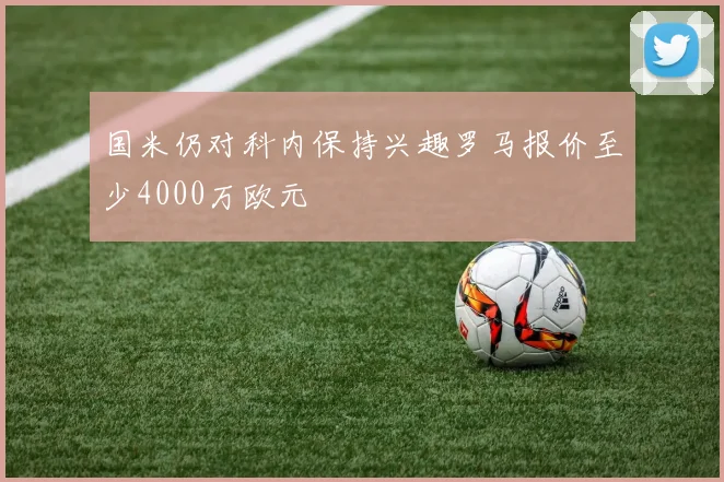国米仍对科内保持兴趣罗马报价至少4000万欧元