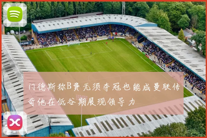 门德斯称B费无须夺冠也能成曼联传奇他在低谷期展现领导力