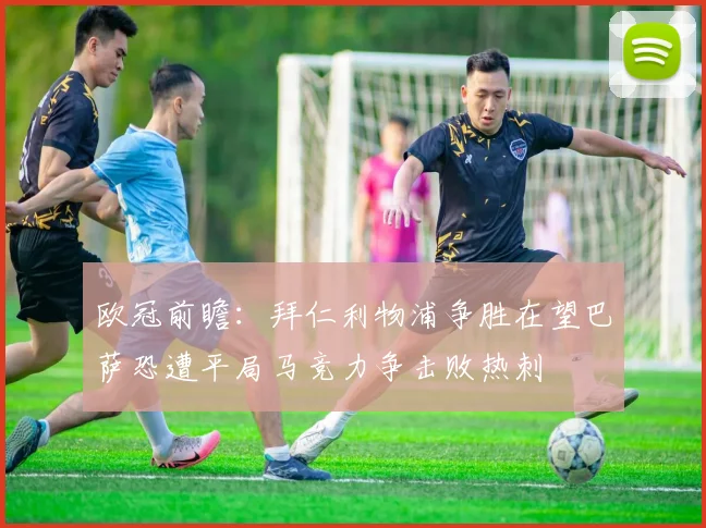 欧冠前瞻：拜仁利物浦争胜在望巴萨恐遭平局马竞力争击败热刺