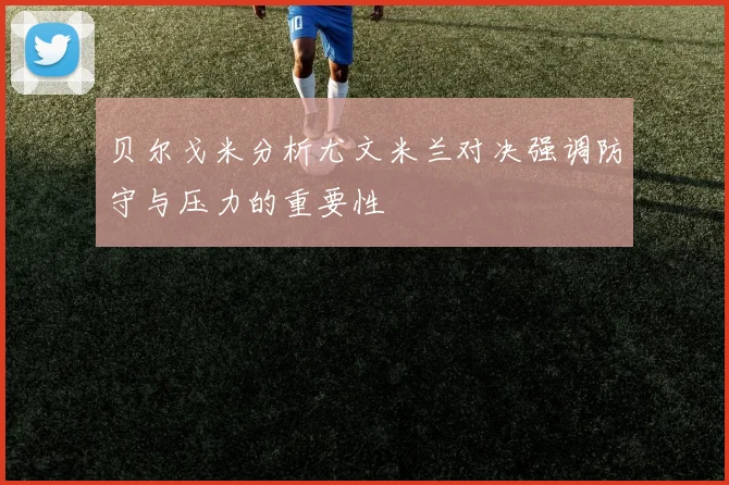 贝尔戈米分析尤文米兰对决强调防守与压力的重要性
