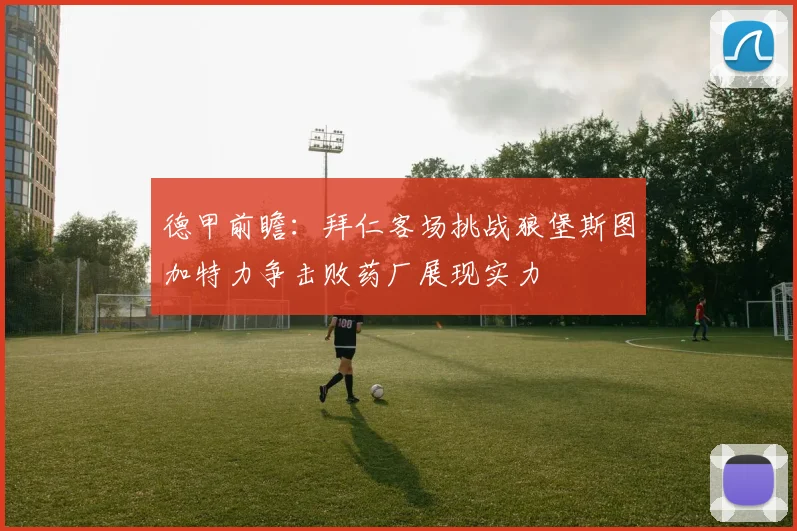 德甲前瞻:拜仁客场挑战狼堡斯图加特力争击败药厂展现实力